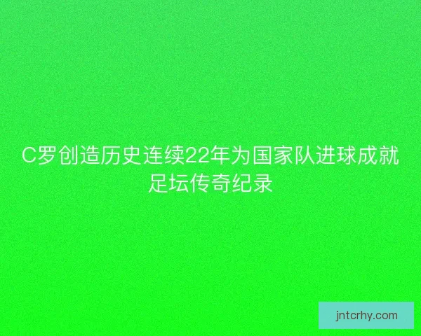 C罗创造历史连续22年为国家队进球成就足坛传奇纪录