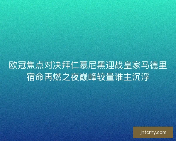 欧冠焦点对决拜仁慕尼黑迎战皇家马德里宿命再燃之夜巅峰较量谁主沉浮