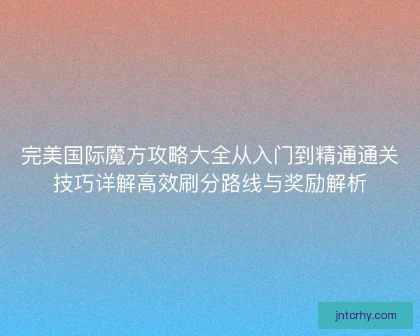 完美国际魔方攻略大全从入门到精通通关技巧详解高效刷分路线与奖励解析