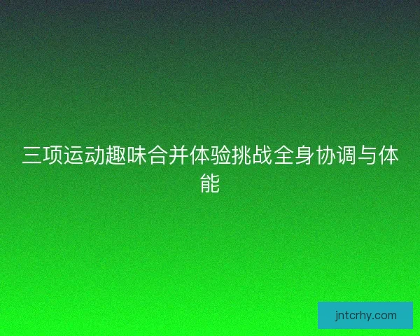 三项运动趣味合并体验挑战全身协调与体能