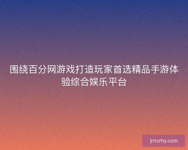 围绕百分网游戏打造玩家首选精品手游体验综合娱乐平台