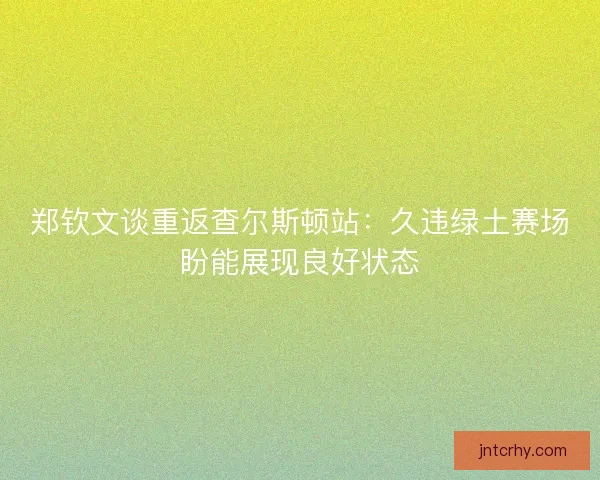 郑钦文谈重返查尔斯顿站:久违绿土赛场盼能展现良好状态 郑钦文谈重返查尔斯顿站:久违绿土赛场盼能展现良好状态