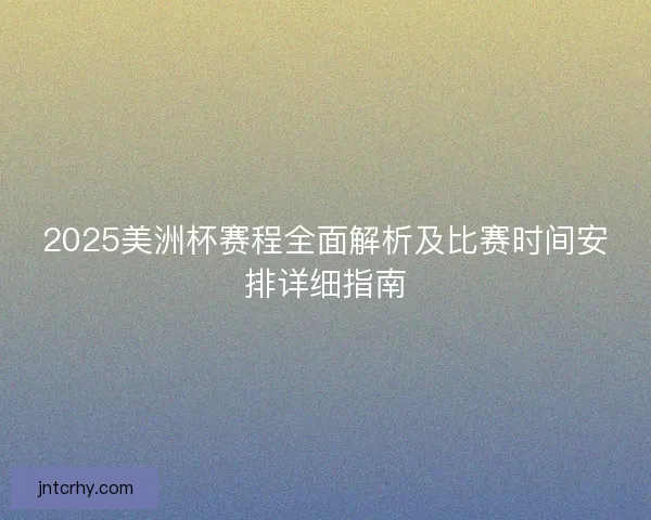 2025美洲杯赛程全面解析及比赛时间安排详细指南 2025美洲杯赛程全面解析及比赛时间安排详细指南