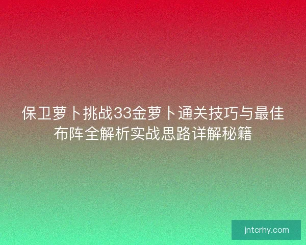 保卫萝卜挑战33金萝卜通关技巧与最佳布阵全解析实战思路详解秘籍