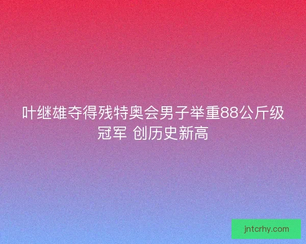叶继雄夺得残特奥会男子举重88公斤级冠军 创历史新高