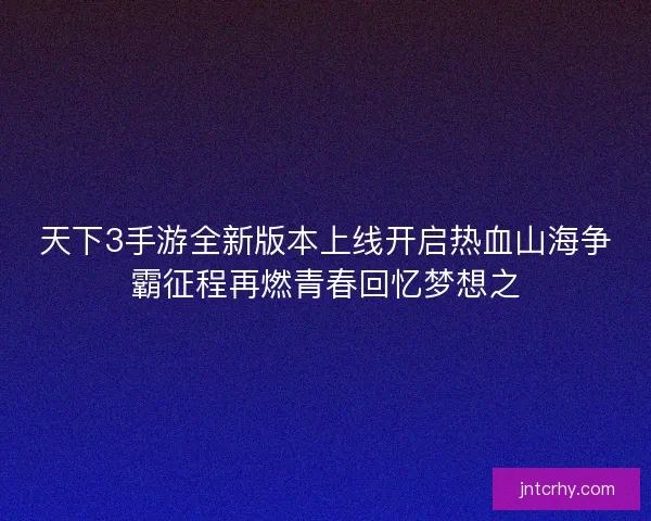 天下3手游全新版本上线开启热血山海争霸征程再燃青春回忆梦想之