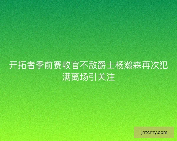 开拓者季前赛收官不敌爵士杨瀚森再次犯满离场引关注 开拓者季前赛收官不敌爵士杨瀚森再次犯满离场引关注