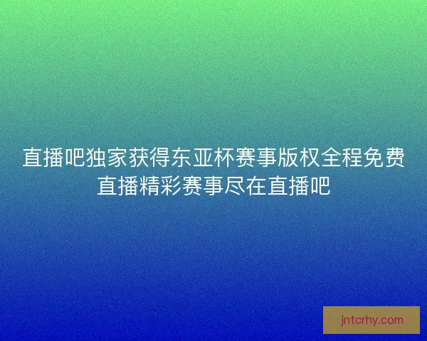 直播吧独家获得东亚杯赛事版权全程免费直播精彩赛事尽在直播吧