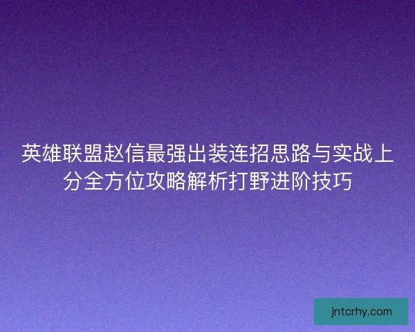 英雄联盟赵信最强出装连招思路与实战上分全方位攻略解析打野进阶技巧