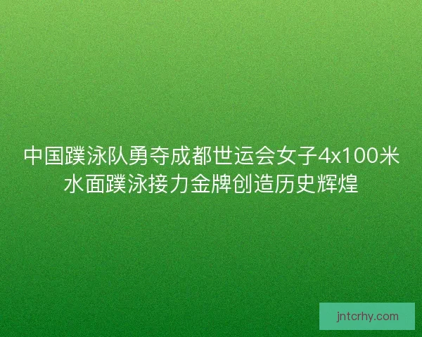 中国蹼泳队勇夺成都世运会女子4x100米水面蹼泳接力金牌创造历史辉煌
