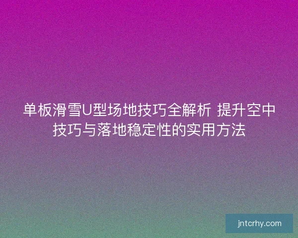 单板滑雪U型场地技巧全解析 提升空中技巧与落地稳定性的实用方法