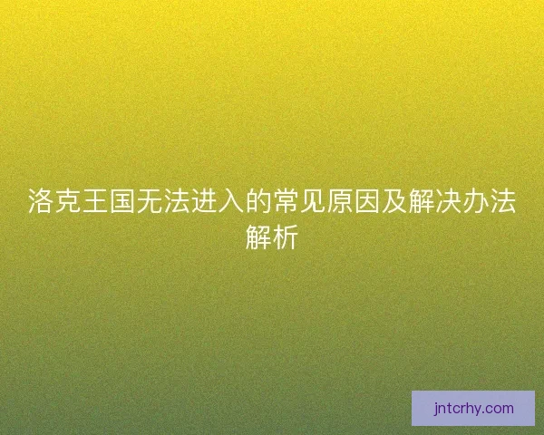 洛克王国无法进入的常见原因及解决办法解析