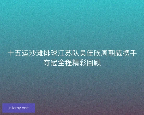 十五运沙滩排球江苏队吴佳欣周朝威携手夺冠全程精彩回顾 十五运沙滩排球江苏队吴佳欣周朝威携手夺冠全程精彩回顾