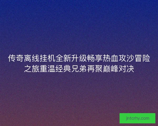 传奇离线挂机全新升级畅享热血攻沙冒险之旅重温经典兄弟再聚巅峰对决