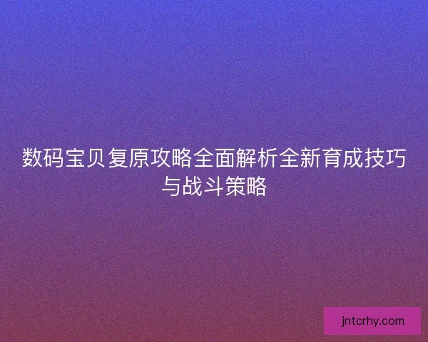 数码宝贝复原攻略全面解析全新育成技巧与战斗策略