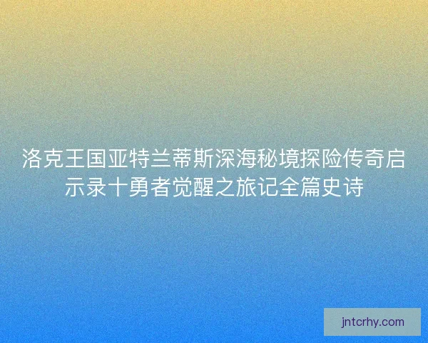 洛克王国亚特兰蒂斯深海秘境探险传奇启示录十勇者觉醒之旅记全篇史诗 洛克王国亚特兰蒂斯深海秘境探险传奇启示录十勇者觉醒之旅记全篇史诗