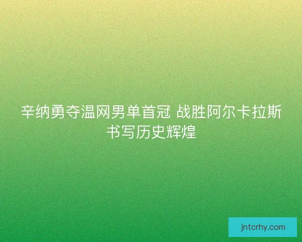 辛纳勇夺温网男单首冠 战胜阿尔卡拉斯书写历史辉煌