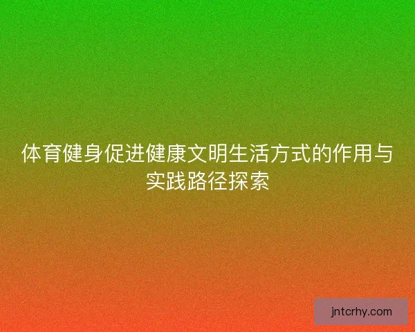 体育健身促进健康文明生活方式的作用与实践路径探索