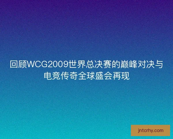 回顾WCG2009世界总决赛的巅峰对决与电竞传奇全球盛会再现