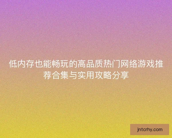 低内存也能畅玩的高品质热门网络游戏推荐合集与实用攻略分享