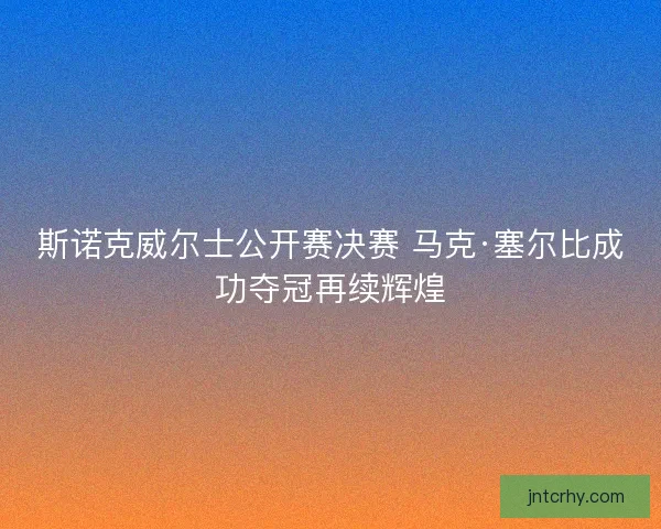 斯诺克威尔士公开赛决赛 马克·塞尔比成功夺冠再续辉煌
