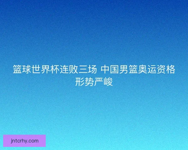篮球世界杯连败三场 中国男篮奥运资格形势严峻