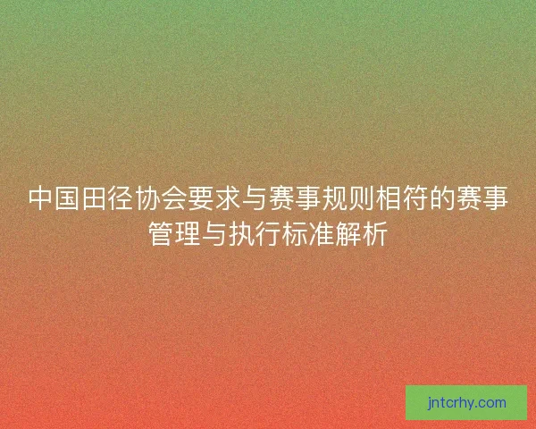 中国田径协会要求与赛事规则相符的赛事管理与执行标准解析