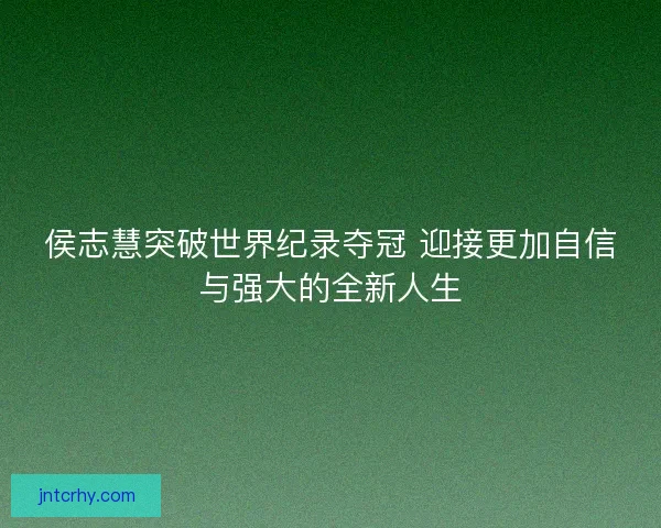侯志慧突破世界纪录夺冠 迎接更加自信与强大的全新人生 侯志慧突破世界纪录夺冠 迎接更加自信与强大的全新人生
