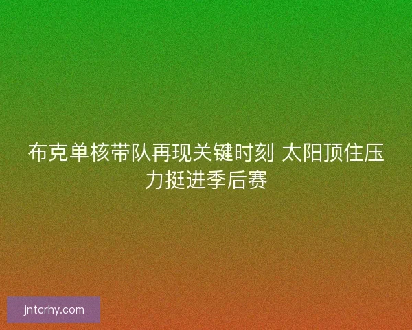 布克单核带队再现关键时刻 太阳顶住压力挺进季后赛 布克单核带队再现关键时刻 太阳顶住压力挺进季后赛