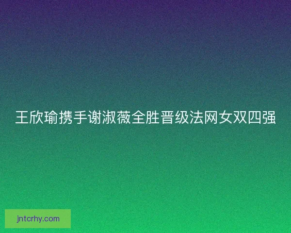 王欣瑜携手谢淑薇全胜晋级法网女双四强