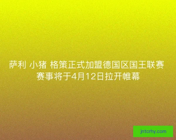 萨利 小猪 格策正式加盟德国区国王联赛 赛事将于4月12日拉开帷幕 萨利 小猪 格策正式加盟德国区国王联赛 赛事将于4月12日拉开帷幕